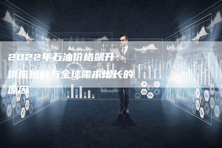 2022年石油价格飙升：供应短缺与全球需求增长的原因