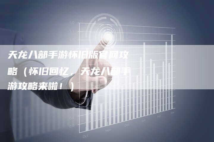 天龙八部手游怀旧版官网攻略（怀旧回忆，天龙八部手游攻略来啦！）