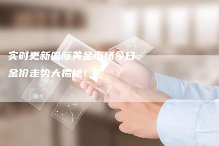 实时更新国际黄金市场今日金价走势大揭秘！