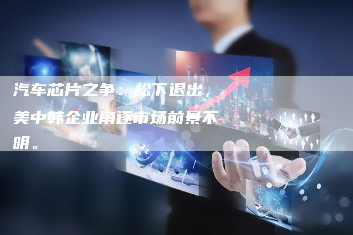 汽车芯片之争：松下退出，美中韩企业角逐市场前景不明。