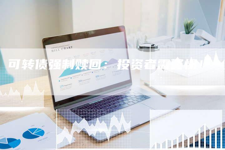 可转债强制赎回：投资者需警惕！