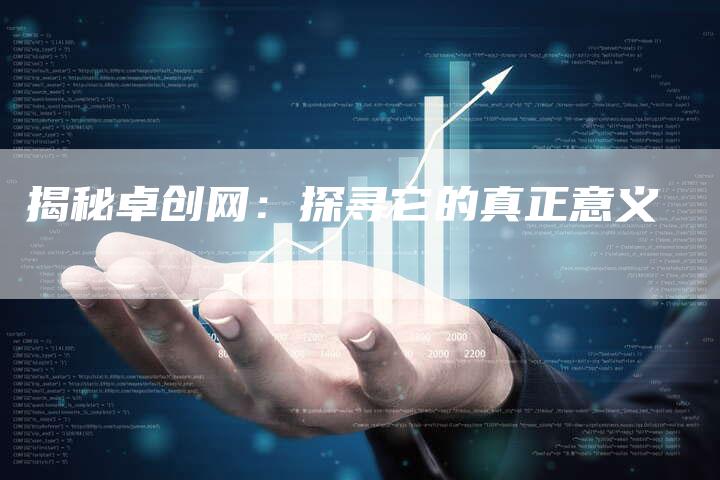 揭秘卓创网:探寻它的真正意义-Chatgpt信息网
