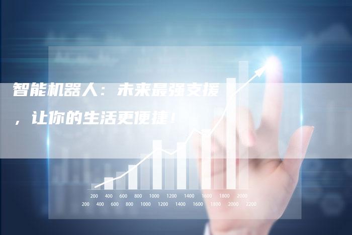 智能机器人：未来最强支援，让你的生活更便捷！