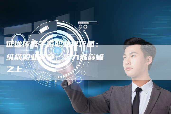 征途传奇手游职业排行图：纵横职业竞争，实力派巅峰之上。