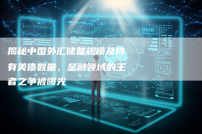 揭秘中国外汇储备规模及持有美债数量，金融领域的王者之争被曝光