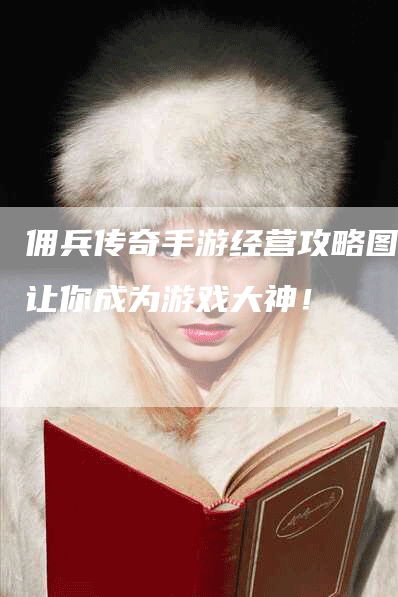 佣兵传奇手游经营攻略图：让你成为游戏大神！