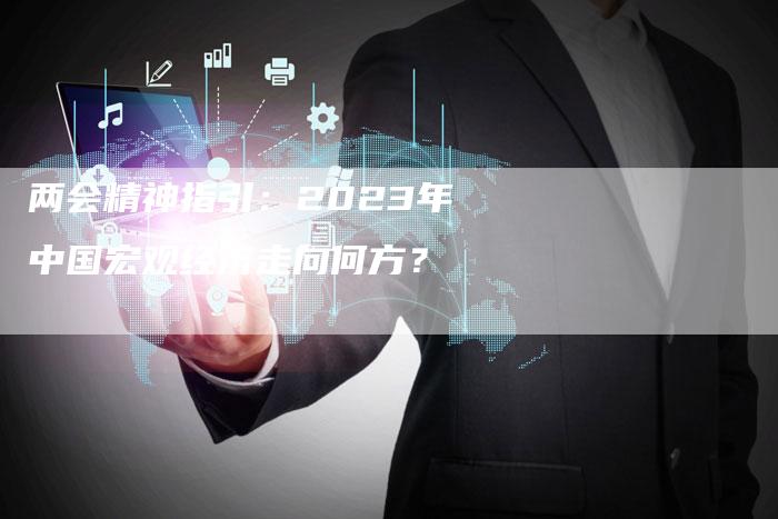 两会精神指引：2023年中国宏观经济走向何方？