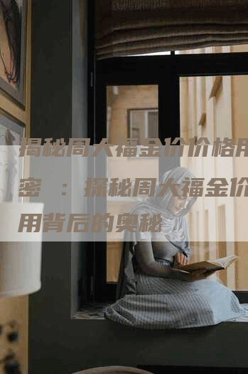 揭秘周大福金价价格用的秘密 ：探秘周大福金价价格用背后的奥秘
