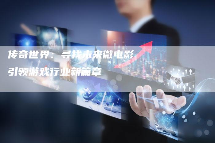 传奇世界：寻找未来微电影引领游戏行业新篇章