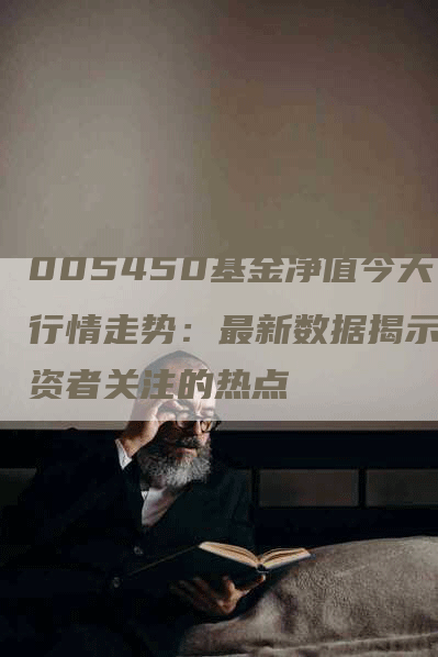 005450基金净值今天行情走势：最新数据揭示投资者关注的热点