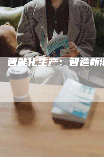 智能化生产：智造新潮流