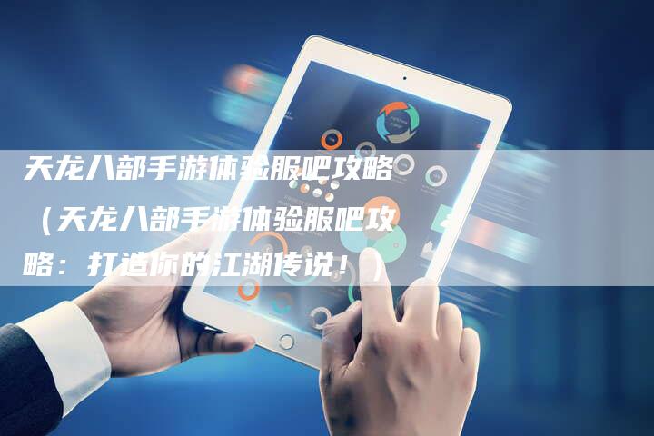 天龙八部手游体验服吧攻略（天龙八部手游体验服吧攻略：打造你的江湖传说！）