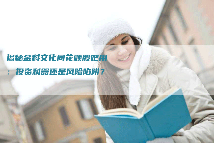 揭秘金科文化同花顺股吧用:投资利器还是风险陷阱?-Chatgpt信息网