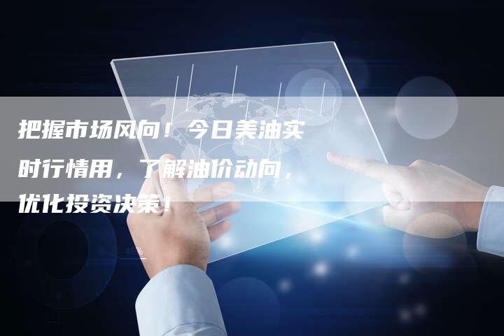 把握市场风向！今日美油实时行情用，了解油价动向，优化投资决策！