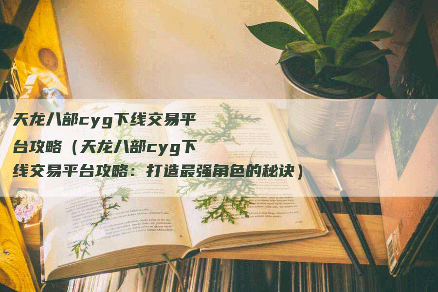 天龙八部cyg下线交易平台攻略（天龙八部cyg下线交易平台攻略：打造最强角色的秘诀）