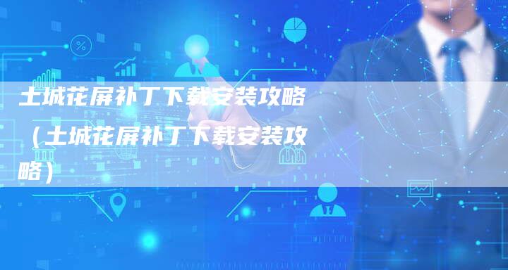 土城花屏补丁下载安装攻略（土城花屏补丁下载安装攻略）