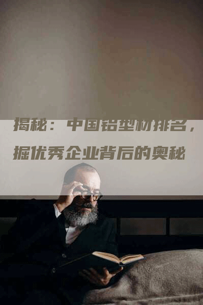 揭秘：中国铝型材排名，挖掘优秀企业背后的奥秘