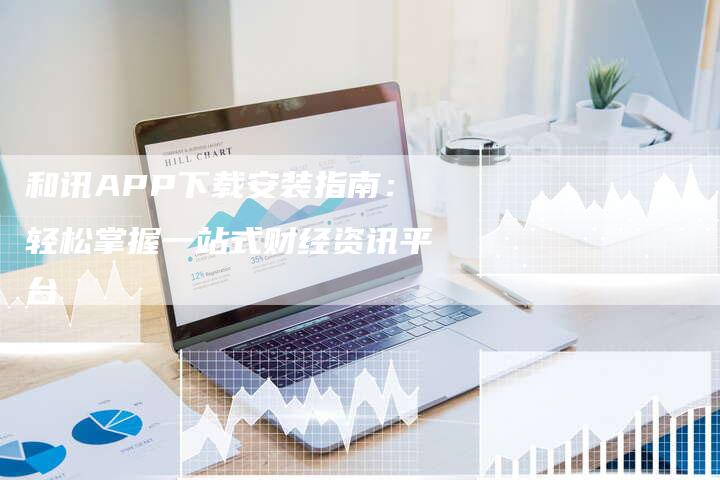 和讯APP下载安装指南：轻松掌握一站式财经资讯平台