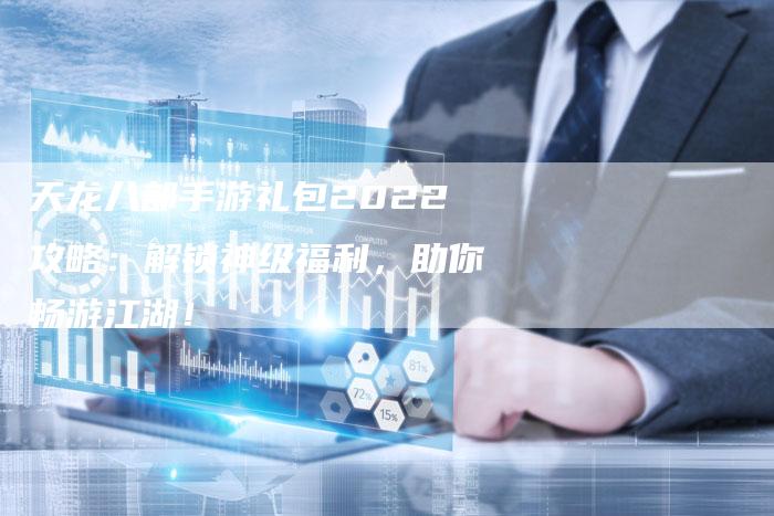 天龙八部手游礼包2022攻略：解锁神级福利，助你畅游江湖！