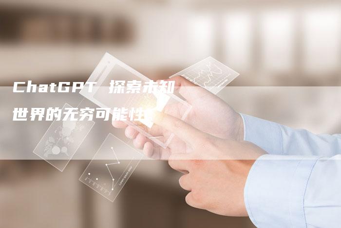 ChatGPT 探索未知世界的无穷可能性。-Chatgpt信息网