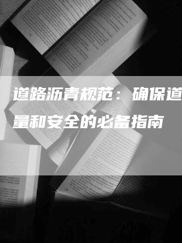 道路沥青规范：确保道路质量和安全的必备指南
