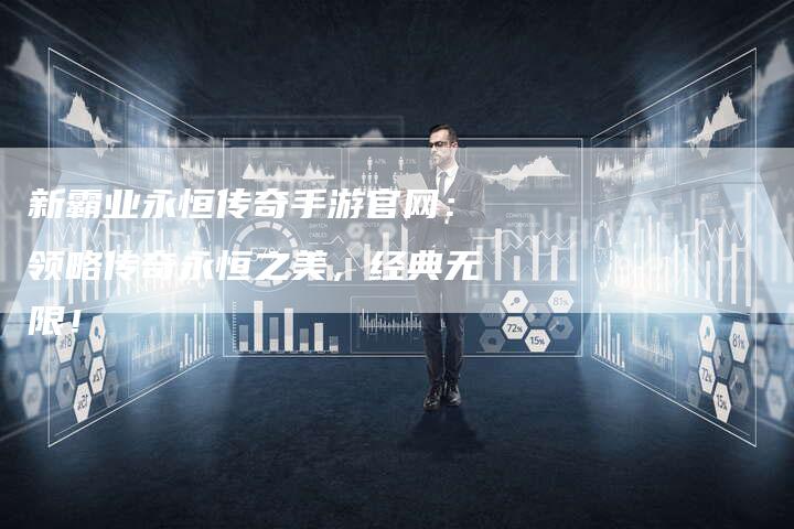 新霸业永恒传奇手游官网：领略传奇永恒之美，经典无限！