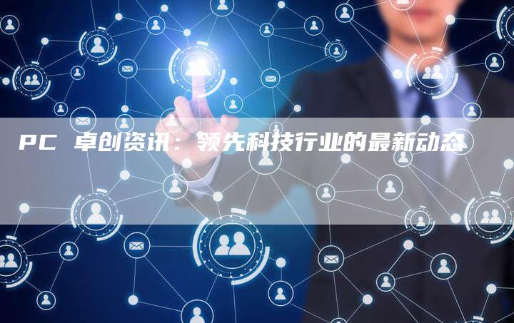 PC 卓创资讯：领先科技行业的最新动态