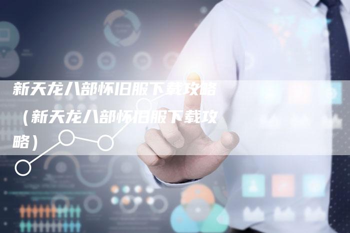 新天龙八部怀旧服下载攻略(新天龙八部怀旧服下载攻略)-Chatgpt信息网