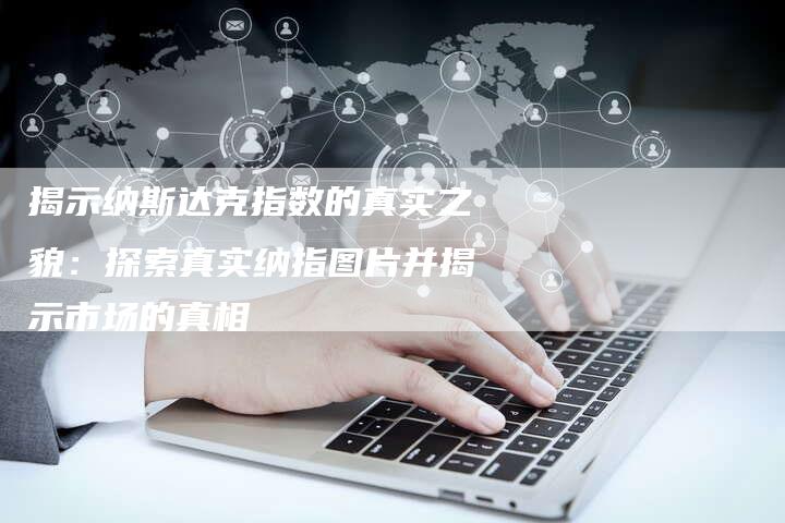 揭示纳斯达克指数的真实之貌:探索真实纳指图片并揭示市场的真相-Chatgpt信息网