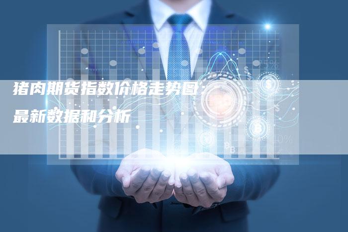 猪肉期货指数价格走势图：最新数据和分析