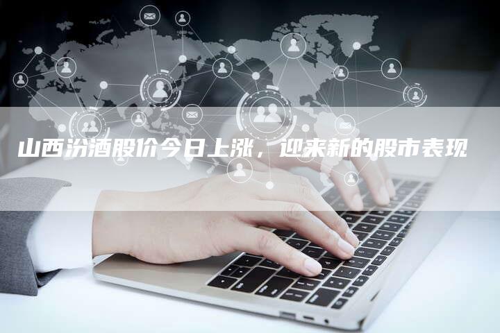 山西汾酒股价今日上涨，迎来新的股市表现