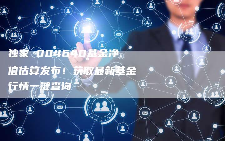 独家 004640基金净值估算发布！获取最新基金行情一键查询