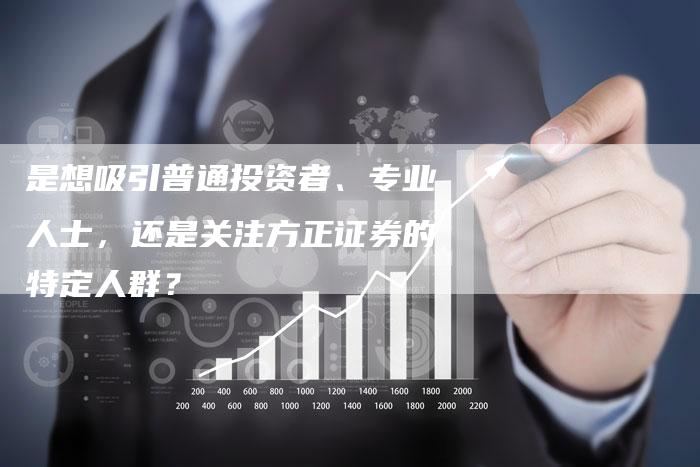 是想吸引普通投资者、专业人士，还是关注方正证券的特定人群？
