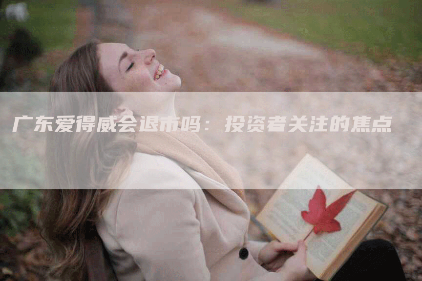广东爱得威会退市吗：投资者关注的焦点