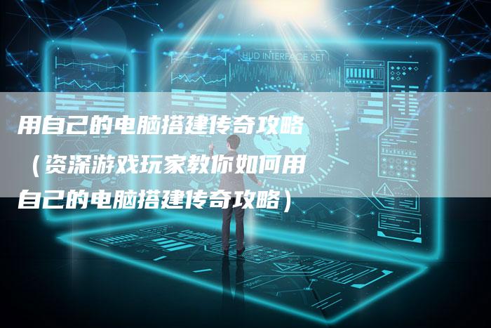 用自己的电脑搭建传奇攻略（资深游戏玩家教你如何用自己的电脑搭建传奇攻略）