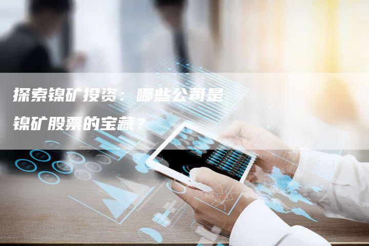 探索镍矿投资：哪些公司是镍矿股票的宝藏？