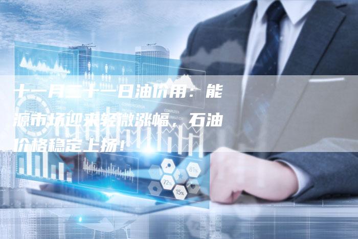 十一月二十一日油价用：能源市场迎来轻微涨幅，石油价格稳定上扬！