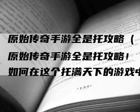 原始传奇手游全是托攻略（原始传奇手游全是托攻略！如何在这个托满天下的游戏中脱颖而出？）