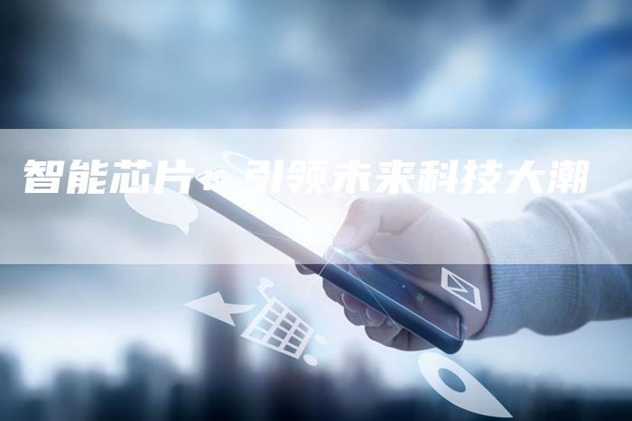 智能芯片:引领未来科技大潮-Chatgpt信息网