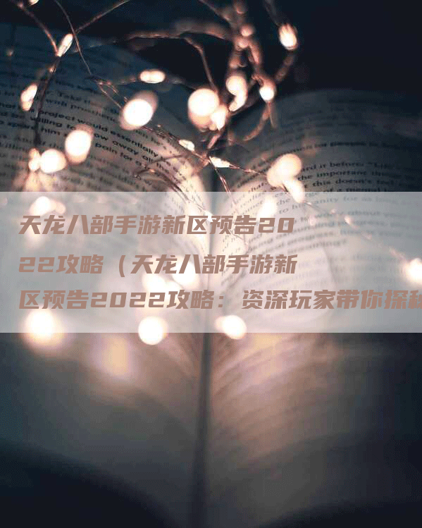天龙八部手游新区预告2022攻略（天龙八部手游新区预告2022攻略：资深玩家带你探秘新区！）