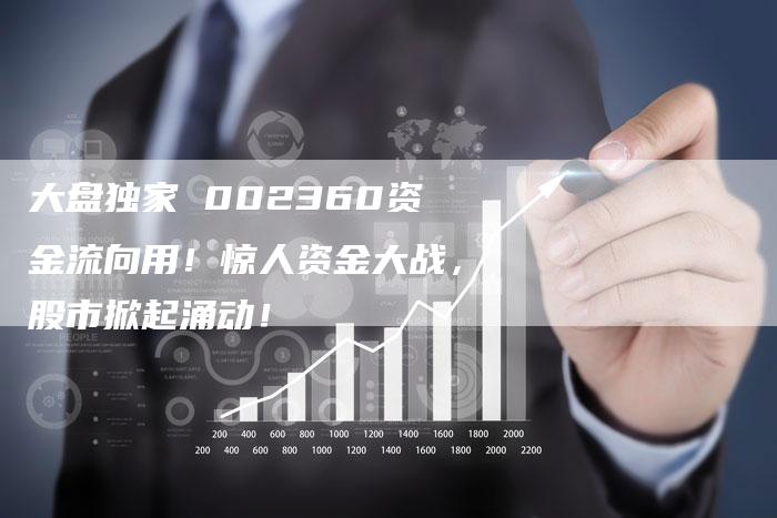 大盘独家 002360资金流向用!惊人资金大战,股市掀起涌动!-Chatgpt信息网