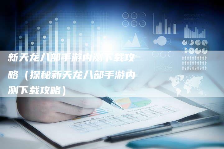 新天龙八部手游内测下载攻略（探秘新天龙八部手游内测下载攻略）