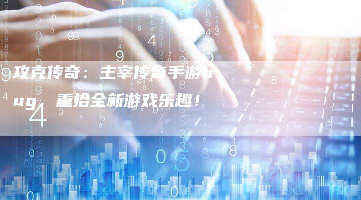 攻克传奇：主宰传奇手游bug，重拾全新游戏乐趣！