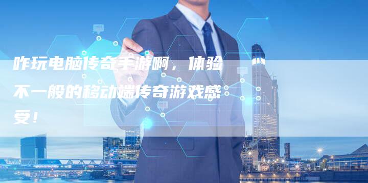 咋玩电脑传奇手游啊，体验不一般的移动端传奇游戏感受！