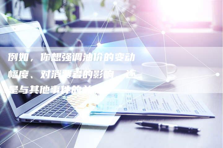 例如，你想强调油价的变动幅度、对消费者的影响、还是与其他事件的关联？