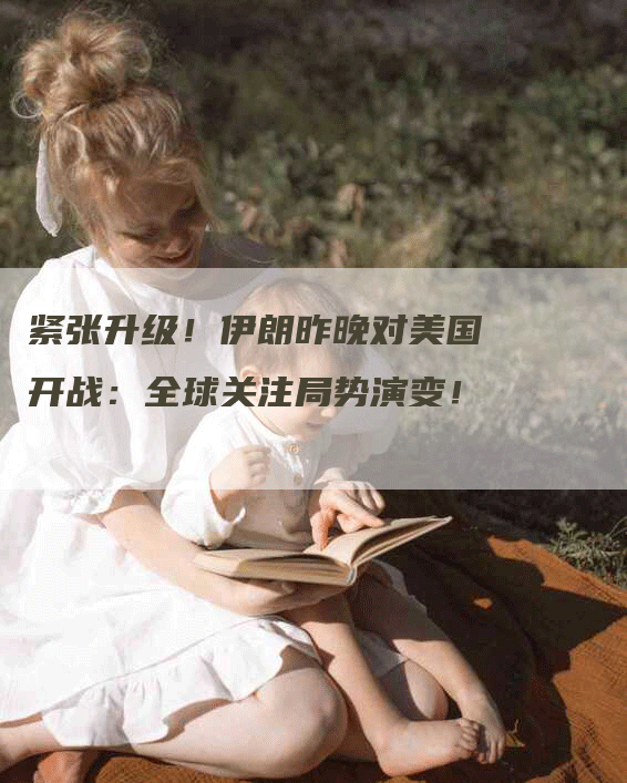 紧张升级！伊朗昨晚对美国开战：全球关注局势演变！