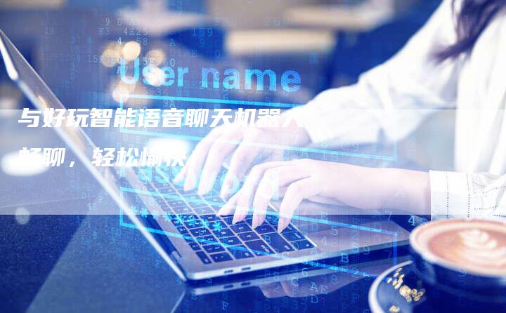 与好玩智能语音聊天机器人畅聊，轻松愉快！