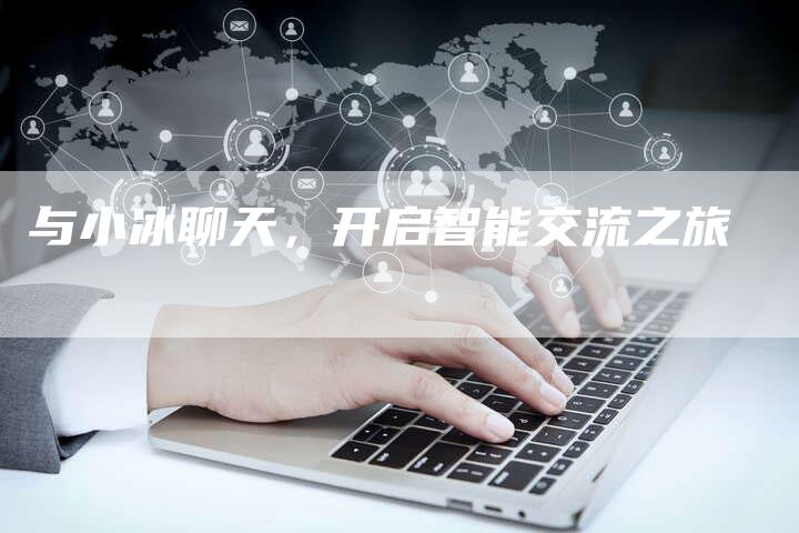 与小冰聊天,开启智能交流之旅-Chatgpt信息网