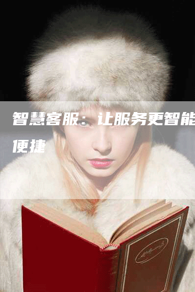 智慧客服：让服务更智能更便捷