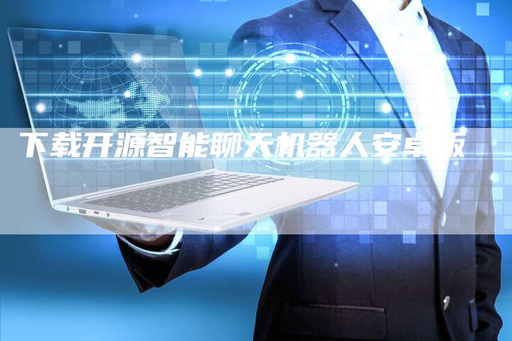 下载开源智能聊天机器人安卓版-Chatgpt信息网